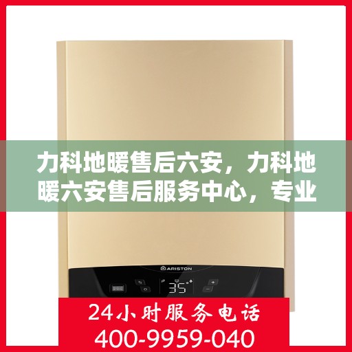 力科地暖售后六安，力科地暖六安售后服务中心，专业、高效的售后服务保障