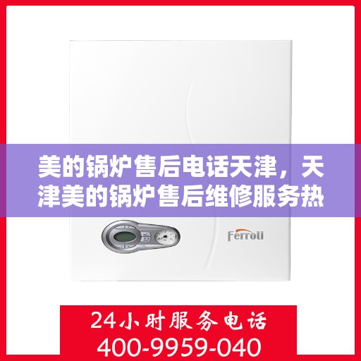 美的锅炉售后电话天津，天津美的锅炉售后维修服务热线