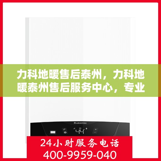 力科地暖售后泰州，力科地暖泰州售后服务中心，专业团队，温暖您的生活