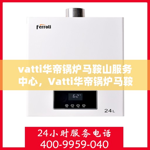 vatti华帝锅炉马鞍山服务中心，Vatti华帝锅炉马鞍山服务中心，专业维修与服务的优质之选