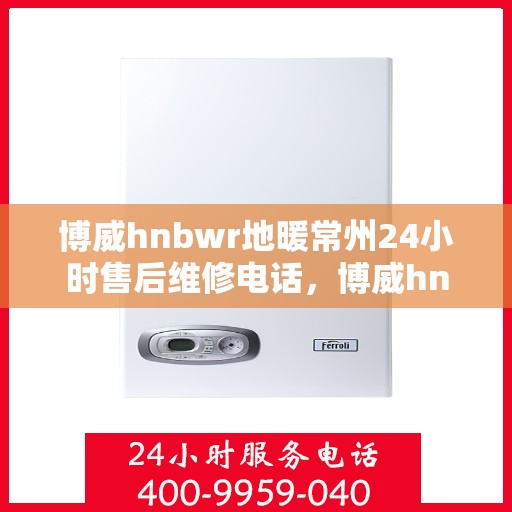 博威hnbwr地暖常州24小时售后维修电话，博威hnbwr地暖常州全天候售后维修服务热线