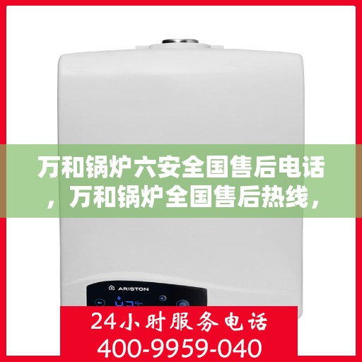 万和锅炉六安全国售后电话，万和锅炉全国售后热线，六重安全保护，专业服务触手可及