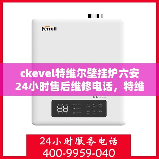 ckevel特维尔壁挂炉六安24小时售后维修电话，特维尔壁挂炉六安售后维修热线全天候服务，专业解决您的暖心问题！