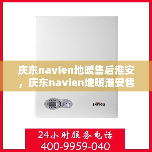 庆东navien地暖售后淮安，庆东navien地暖淮安售后服务中心，专业维护，温暖您的生活