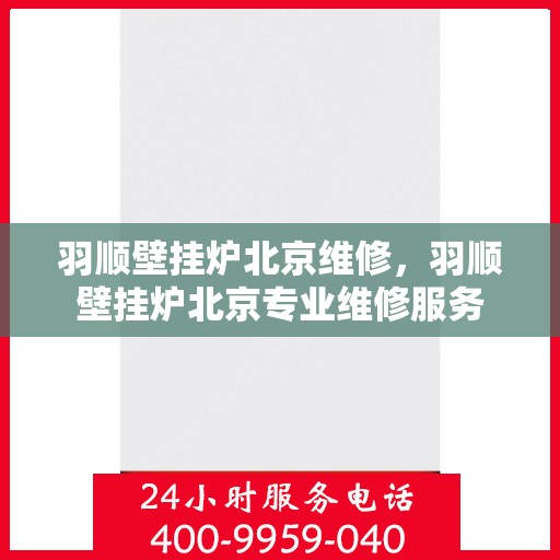 羽顺壁挂炉北京维修，羽顺壁挂炉北京专业维修服务