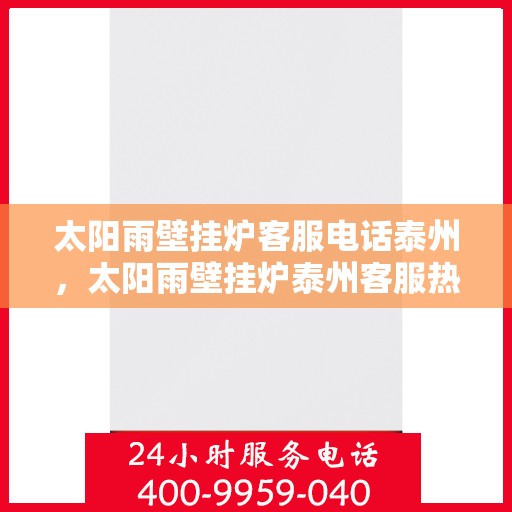 太阳雨壁挂炉客服电话泰州，太阳雨壁挂炉泰州客服热线全解析