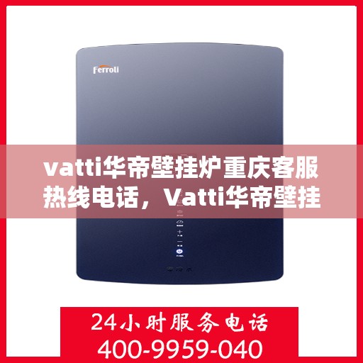 vatti华帝壁挂炉重庆客服热线电话，Vatti华帝壁挂炉重庆客服热线全攻略，专业解答，一站式服务！