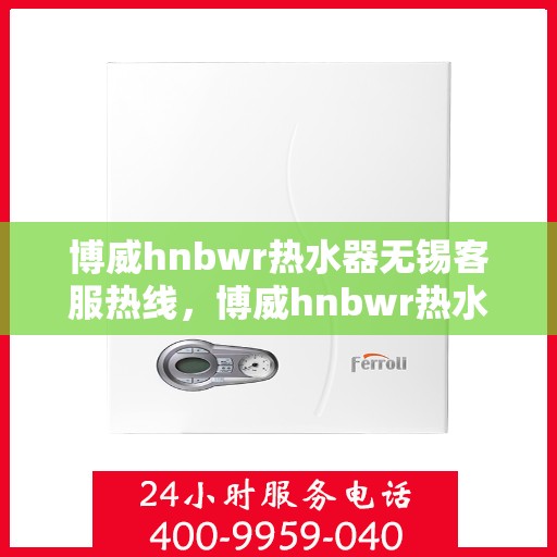 博威hnbwr热水器无锡客服热线，博威hnbwr热水器无锡客服热线，专业解答，贴心服务