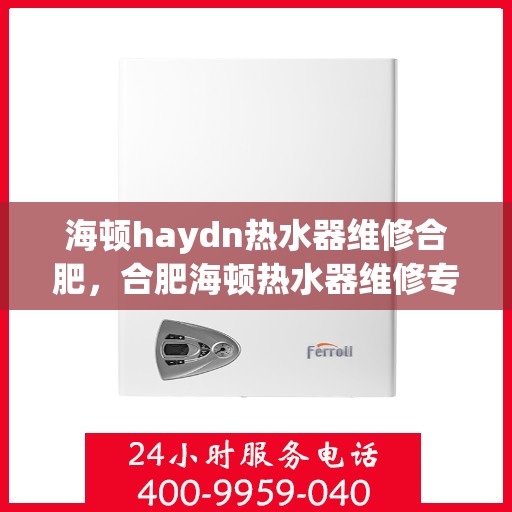 海顿haydn热水器维修合肥，合肥海顿热水器维修专业服务