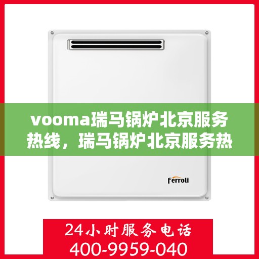vooma瑞马锅炉北京服务热线，瑞马锅炉北京服务热线，专业团队为您提供全方位的维修与支持服务