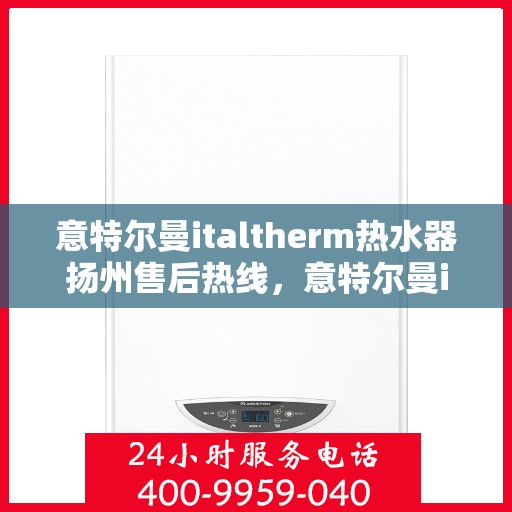 意特尔曼italtherm热水器扬州售后热线，意特尔曼italtherm热水器扬州售后服务热线，专业解决您的热水问题