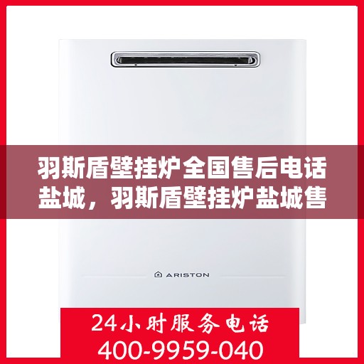 羽斯盾壁挂炉全国售后电话盐城，羽斯盾壁挂炉盐城售后电话及维修服务全攻略