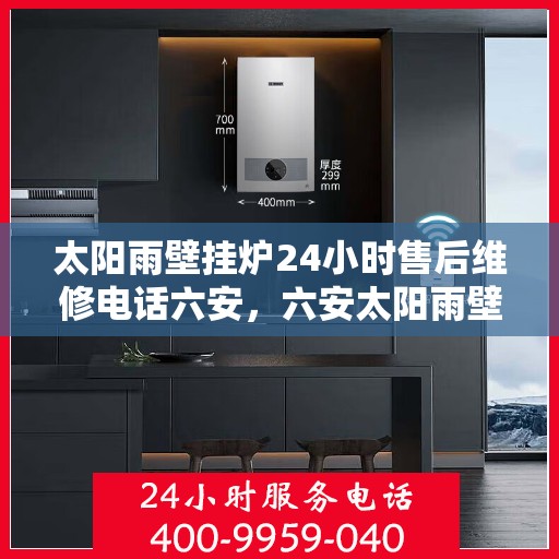 太阳雨壁挂炉24小时售后维修电话六安，六安太阳雨壁挂炉全天候售后维修服务热线