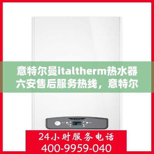 意特尔曼italtherm热水器六安售后服务热线，意特尔曼italtherm热水器六安售后热线，专业服务，温暖您的生活