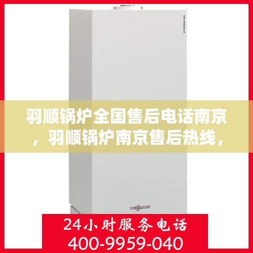 羽顺锅炉全国售后电话南京，羽顺锅炉南京售后热线，专业维修，全国售后电话统一服务