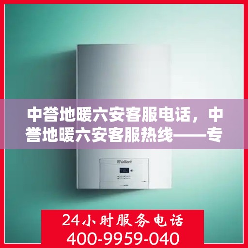 中誉地暖六安客服电话，中誉地暖六安客服热线——专业解答，温暖您的生活