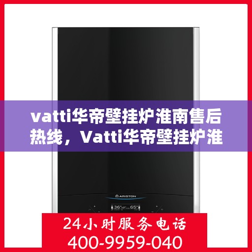 vatti华帝壁挂炉淮南售后热线，Vatti华帝壁挂炉淮南售后服务热线，专业解决您的壁挂炉问题