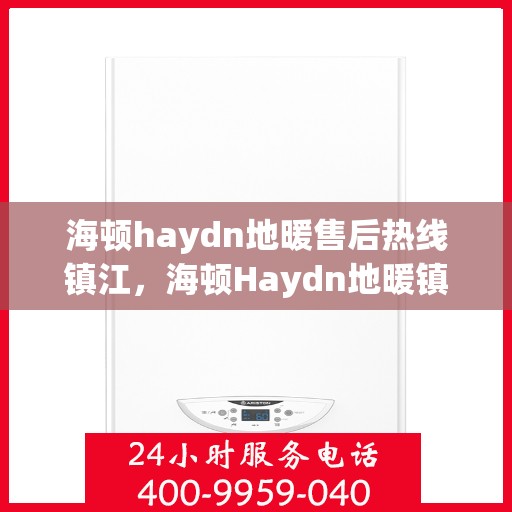 海顿haydn地暖售后热线镇江，海顿Haydn地暖镇江售后热线专业服务