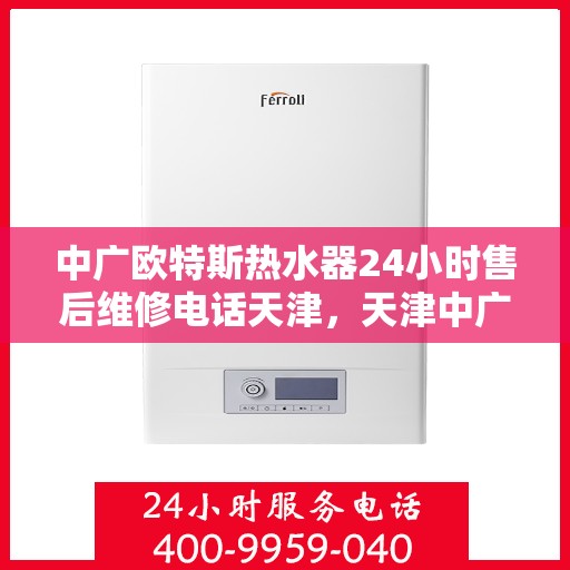 中广欧特斯热水器24小时售后维修电话天津，天津中广欧特斯热水器全天候售后维修服务热线