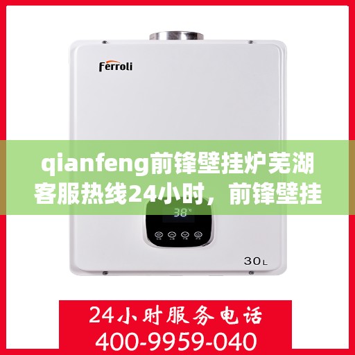 qianfeng前锋壁挂炉芜湖客服热线24小时，前锋壁挂炉芜湖客服热线全天候服务，温暖您的生活