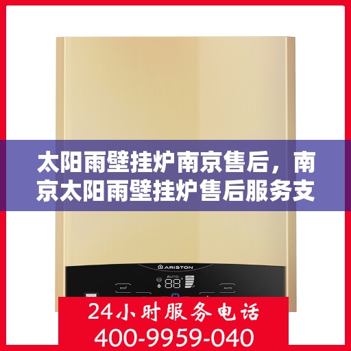 太阳雨壁挂炉南京售后，南京太阳雨壁挂炉售后服务支持详解