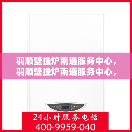 羽顺壁挂炉南通服务中心，羽顺壁挂炉南通服务中心，专业维修与优质服务并行
