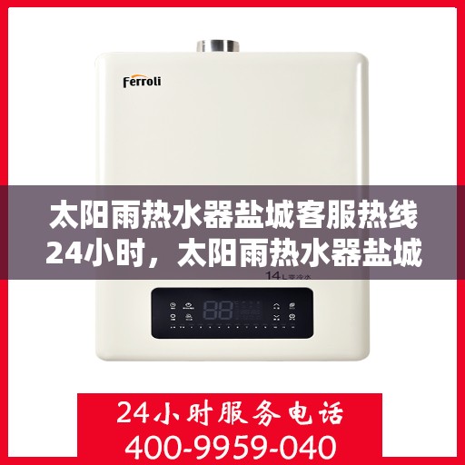 太阳雨热水器盐城客服热线24小时，太阳雨热水器盐城全天候客服热线，贴心服务不打烊