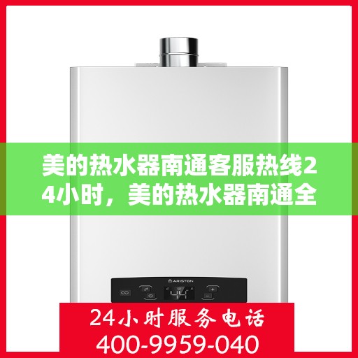 美的热水器南通客服热线24小时，美的热水器南通全天候客服热线，贴心服务随时在线