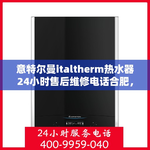 意特尔曼italtherm热水器24小时售后维修电话合肥，意特尔曼italtherm热水器合肥24小时售后维修服务热线