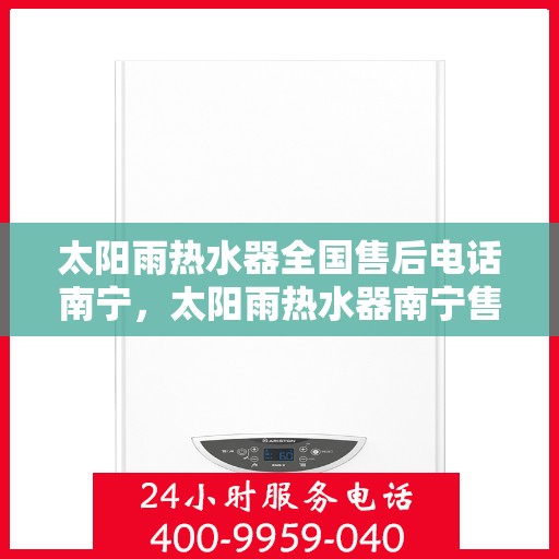 太阳雨热水器全国售后电话南宁，太阳雨热水器南宁售后电话全解析，一站式服务，贴心关怀您的使用体验