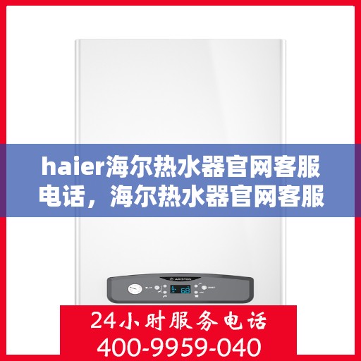 haier海尔热水器官网客服电话，海尔热水器官网客服电话，专业解答，贴心服务