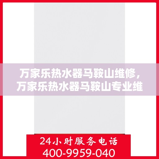 万家乐热水器马鞍山维修，万家乐热水器马鞍山专业维修服务