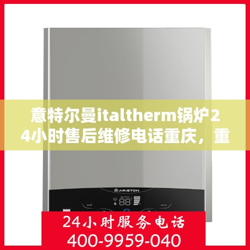 意特尔曼italtherm锅炉24小时售后维修电话重庆，重庆意特尔曼italtherm锅炉全天候售后维修服务热线