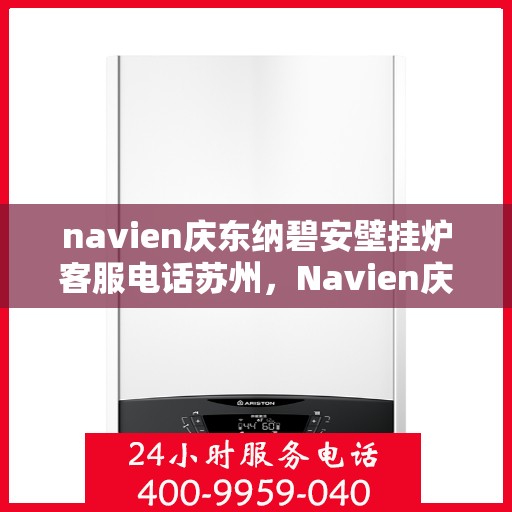 navien庆东纳碧安壁挂炉客服电话苏州，Navien庆东纳碧安壁挂炉苏州地区客服热线及售后支持指南