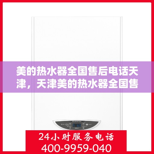 美的热水器全国售后电话天津，天津美的热水器全国售后电话服务热线及售后支持中心