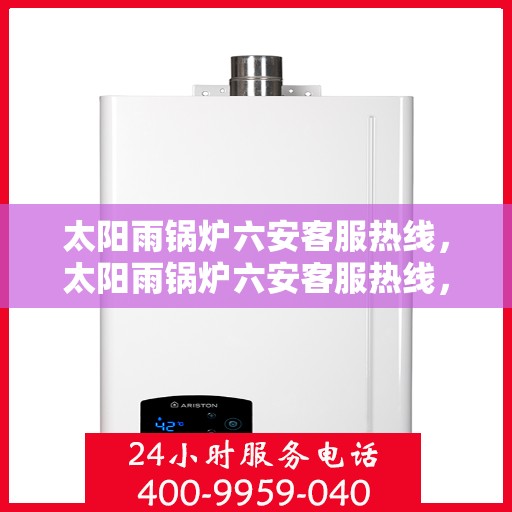 太阳雨锅炉六安客服热线，太阳雨锅炉六安客服热线，专业服务，为您解答一切疑问
