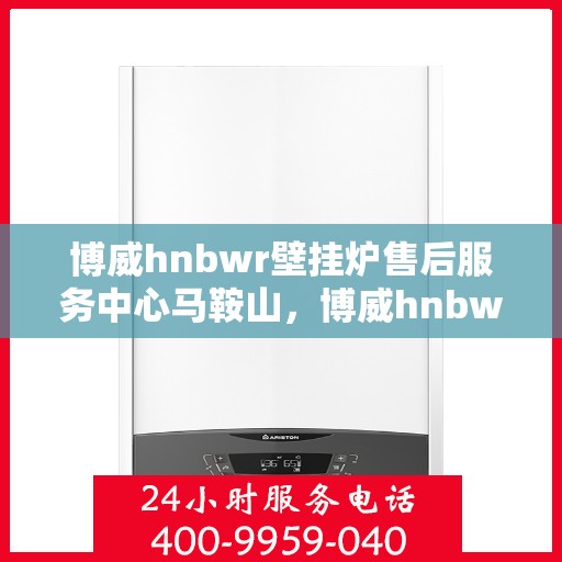 博威hnbwr壁挂炉售后服务中心马鞍山，博威hnbwr壁挂炉马鞍山售后服务中心，专业维修与贴心服务
