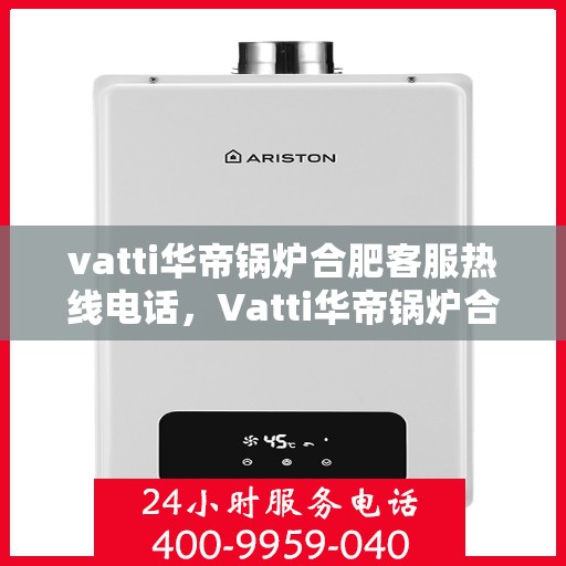 vatti华帝锅炉合肥客服热线电话，Vatti华帝锅炉合肥客服热线全攻略，解决您的一切疑问