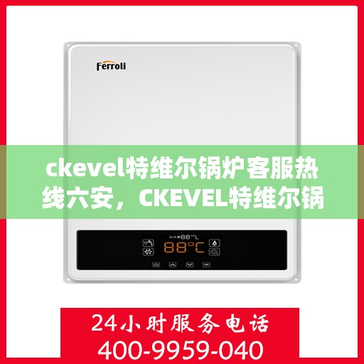 ckevel特维尔锅炉客服热线六安，CKEVEL特维尔锅炉客服热线在六安，专业支持与解决方案的门户