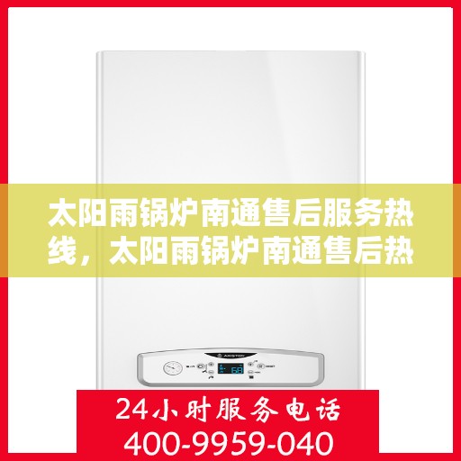 太阳雨锅炉南通售后服务热线，太阳雨锅炉南通售后热线，专业服务，解决您的锅炉问题