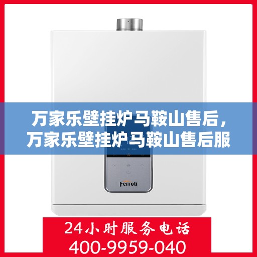 万家乐壁挂炉马鞍山售后，万家乐壁挂炉马鞍山售后服务中心，专业维修，贴心服务