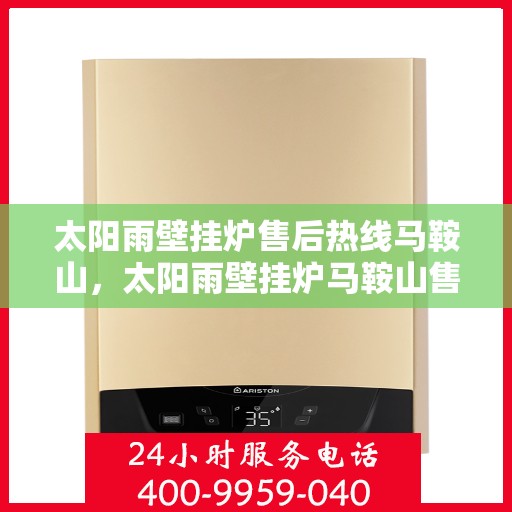 太阳雨壁挂炉售后热线马鞍山，太阳雨壁挂炉马鞍山售后热线专业服务解析