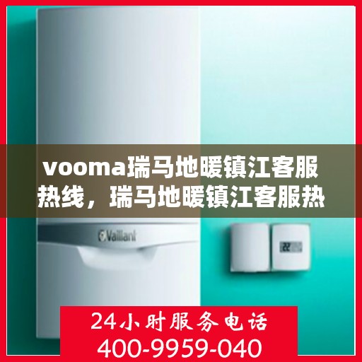 vooma瑞马地暖镇江客服热线，瑞马地暖镇江客服热线，您的温暖连接热线，专业解答与贴心服务！