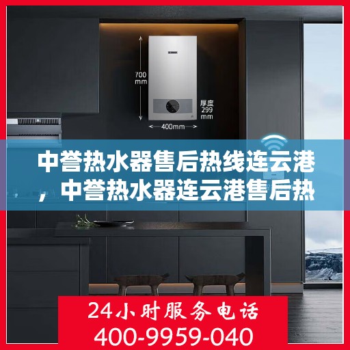 中誉热水器售后热线连云港，中誉热水器连云港售后热线，专业维修服务团队为您解答疑难