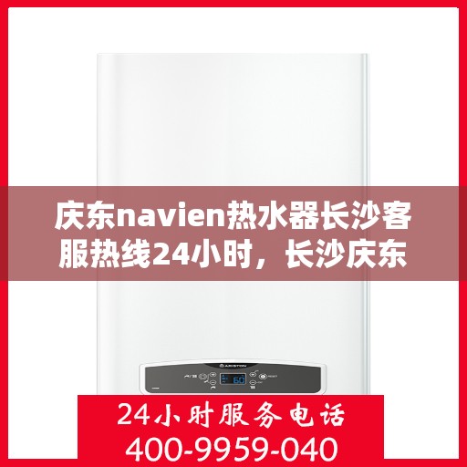 庆东navien热水器长沙客服热线24小时，长沙庆东Navien热水器全天候客服热线指南