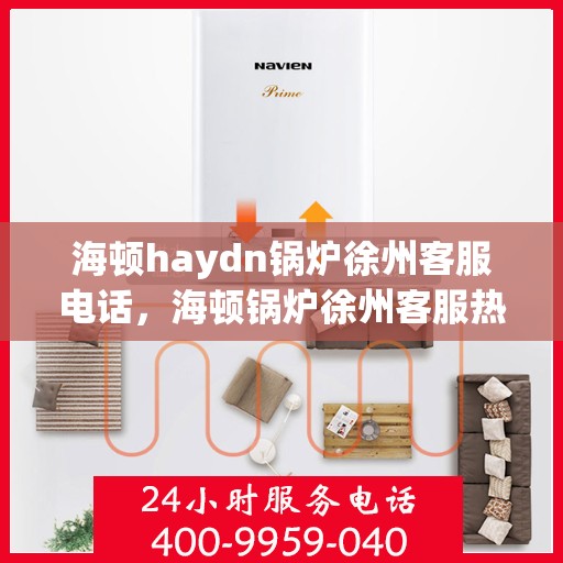 海顿haydn锅炉徐州客服电话，海顿锅炉徐州客服热线及咨询服务中心