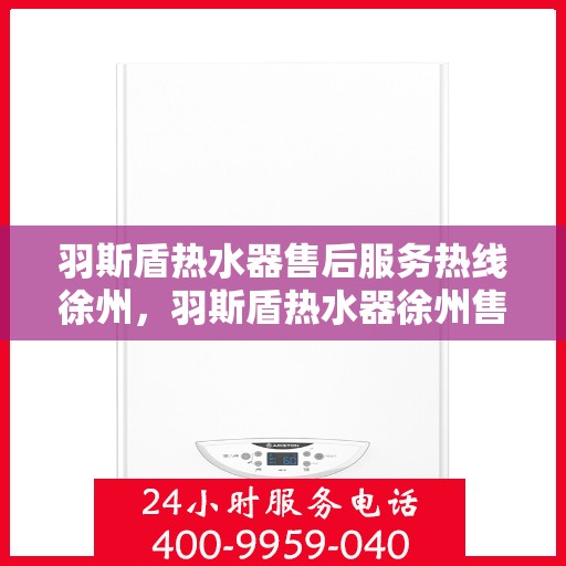 羽斯盾热水器售后服务热线徐州，羽斯盾热水器徐州售后服务热线及专业维修支持