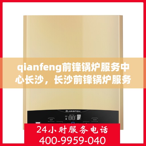 qianfeng前锋锅炉服务中心长沙，长沙前锋锅炉服务中心，专业维护与升级锅炉设备