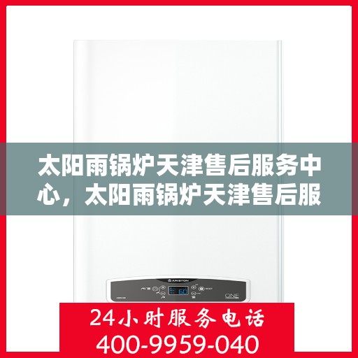 太阳雨锅炉天津售后服务中心，太阳雨锅炉天津售后服务中心，专业维修与贴心服务