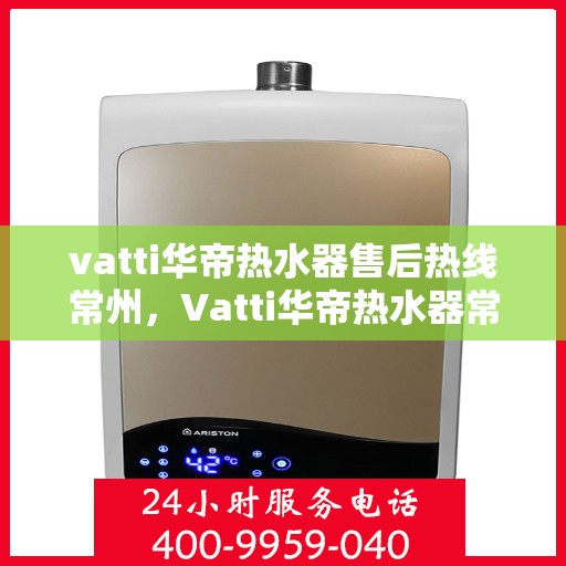 vatti华帝热水器售后热线常州，Vatti华帝热水器常州售后热线及服务一览